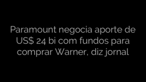 ​Paramount negocia aporte de US$ 24 bi com fundos para comprar Warner, diz jornal 